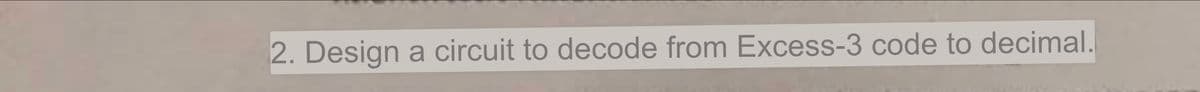 2. Design a circuit to decode from Excess-3 code to decimal.
