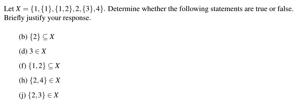 Let X = {1,{1},{1,2},2,{3},4}. Determine whether the following statements are true or false.
Briefly justify your response.
(b) {2} C X
(d) 3 e X
(f) {1,2} C X
(h) {2,4} € X
(j) {2,3} e X
