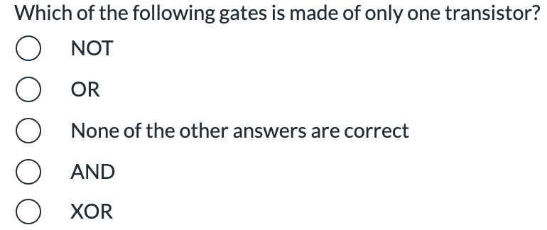 Which of the following gates is made of only one transistor?
NOT
OR
None of the other answers are correct
AND
XOR
