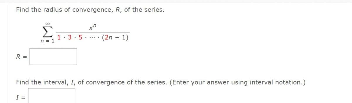 Find the radius of convergence, R, of the series.
xn
R =
8
Σ
n = 1
I =
13.5... (2n-1)
Find the interval, I, of convergence of the series. (Enter your answer using interval notation.)