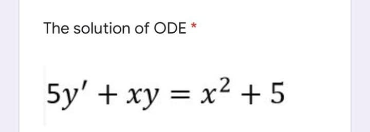 The solution of ODE *
5y' + xy = x² + 5
