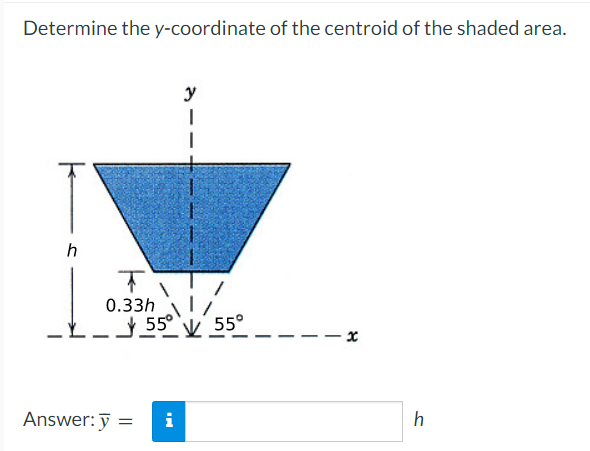 Determine the y-coordinate of the centroid of the shaded area.
h
T
0.33h
y
I
55⁰ 55°
Answer: y = i
h