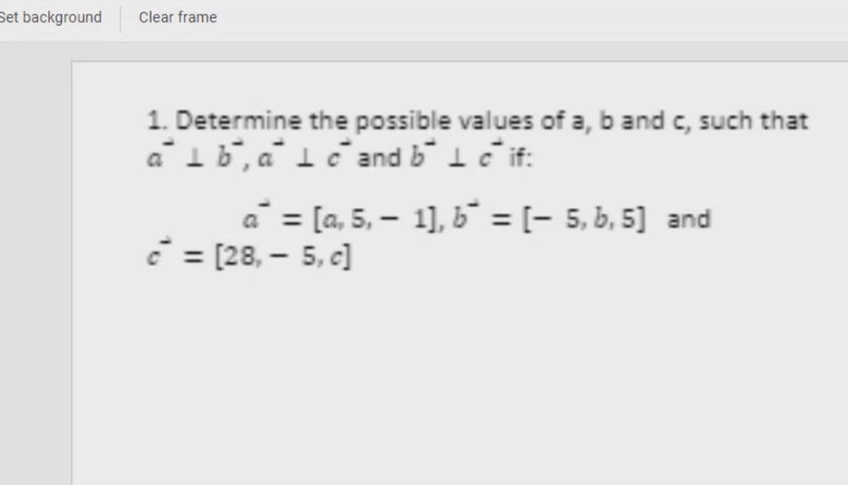 Set background
Clear frame
1. Determine the possible values of a, b and c, such that
alb, ale and be if:
a = [a, 5, 1], b = [- 5, b, 5] and
c = [28,- 5, c]