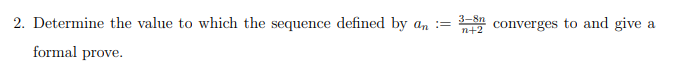 2. Determine the value to which the sequence defined by an 3-8n
:=
n+2
formal prove.
converges to and give a