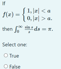 If
f(x)
√ 1, |x| <a
\ 0, |x| > a.
∞ sin s
then fo
Select one:
○ True
O False
S
ds = π.