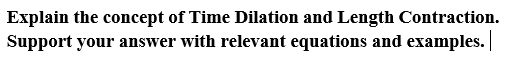 Explain the concept of Time Dilation and Length Contraction.
Support your answer with relevant equations and examples.