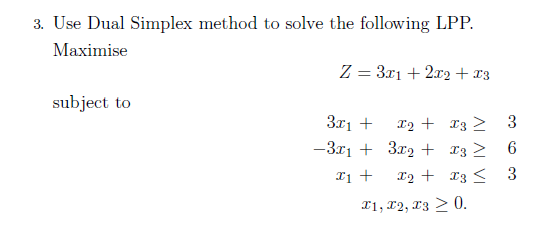 3. Use Dual Simplex method to solve the following LPP.
Maximise
subject to
Z=3x+2x2 +13
3x1 +
x2 + x3
3
-3x13x2
x3 ≥
6
x1 +
x2
x3< 3
x1, x2, x3 0.