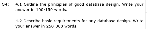 Q4:
4.1 Outline the principles of good database design. Write your
answer in 100-150 words.
4.2 Describe basic requirements for any database design. Write
your answer in 250-300 words.