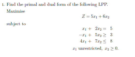 1. Find the primal and dual form of the following LPP.
Maximise
subject to
Z = 5x1 + 6x2
x12x25
=
-x15x2 3
4x1728
x₁ unrestricted, 2 ≥ 0.