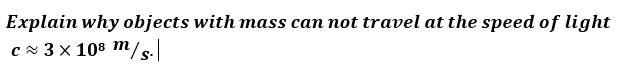 Explain why objects with mass can not travel at the speed of light
c≈ 3 × 108 m/s.