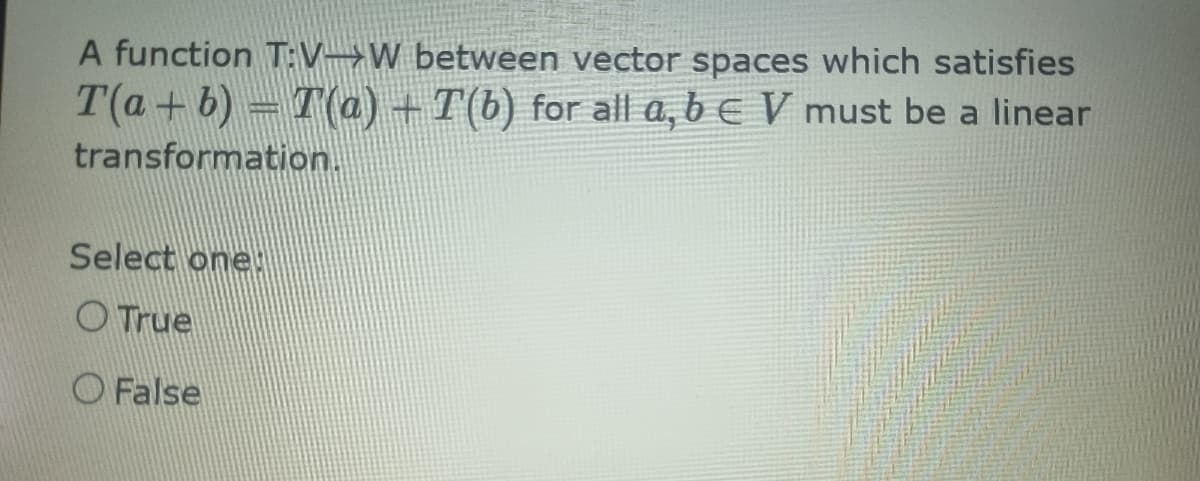 A function T:VW between vector spaces which satisfies
T(a+b) = T(a) + T(b) for all a, b eV must be a linear
transformation.
Select one
O True
False