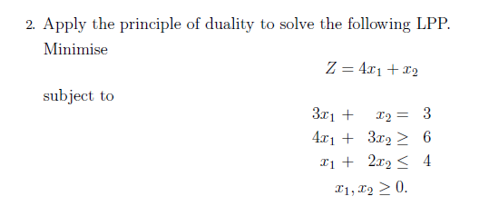 2. Apply the principle of duality to solve the following LPP.
Minimise
subject to
Z=4x1 + x2
3x1 + x2 =
3
4x13x26
x12x24
x1, x2 0.