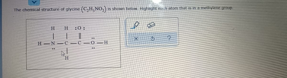 The chemical structure of glycine (C,H,NO,) is shown below. Highlight each atom that is in a methylene group.
H
:0:
H N-C C
H.
