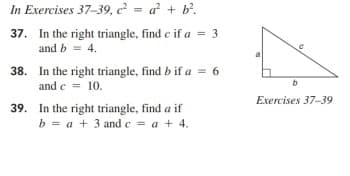 In Exercises 37-39, c² = a² + b°.
37. In the right triangle, find c if a = 3
and b = 4.
38. In the right triangle, find b if a = 6
and c = 10.
Exercises 37-39
39. In the right triangle, find a if
b = a + 3 and e = a + 4.
