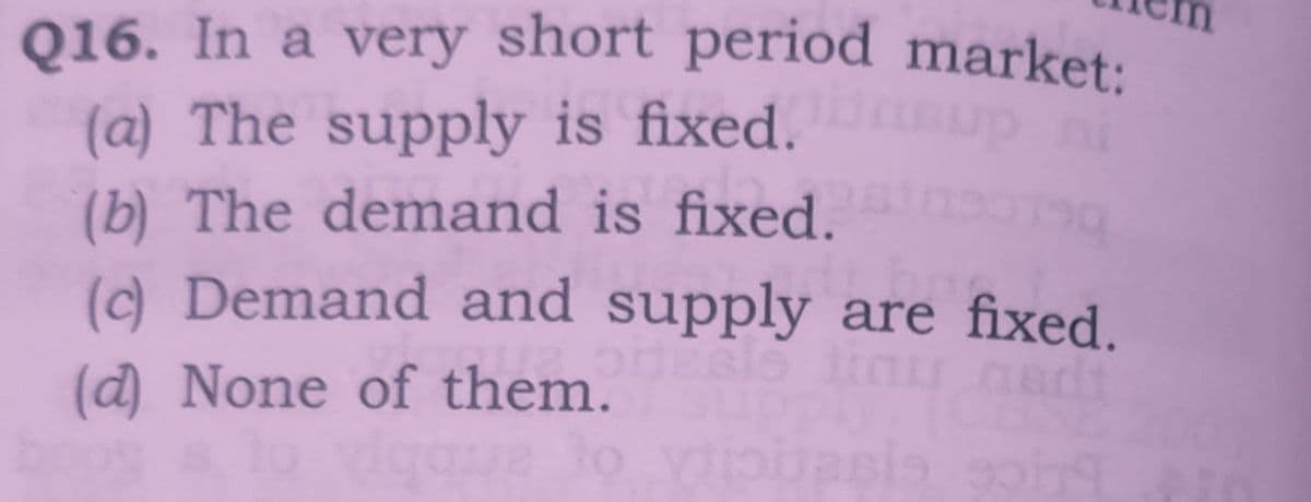 Q16. In a very short period market:
(a) The supply is fixed.
(b) The demand is fixed.
() Demand and supply are fixed.
u dns
(d) None of them.
dt
gque to viouasia sob
