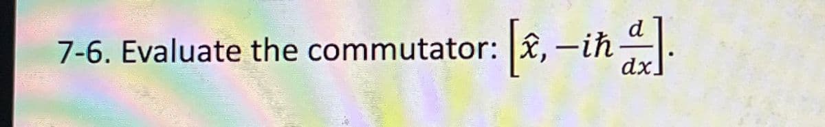 d
7-6. Evaluate the commutator: [x, -ih].
dx