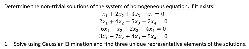 Determine the non-trivial solutions of the system of homogeneous equation, if it exists:
x₁ + 2x₂ + 3x3 x4 = 0
2x₁ +4x₂5x3 + 2x4 = 0
6x₁ - x₂ + 2x3 4x4 = 0
3x₁7x₂ + 4x3 - 5x4 = 0
1. Solve using Gaussian Elimination and find three unique representative elements of the solutions.