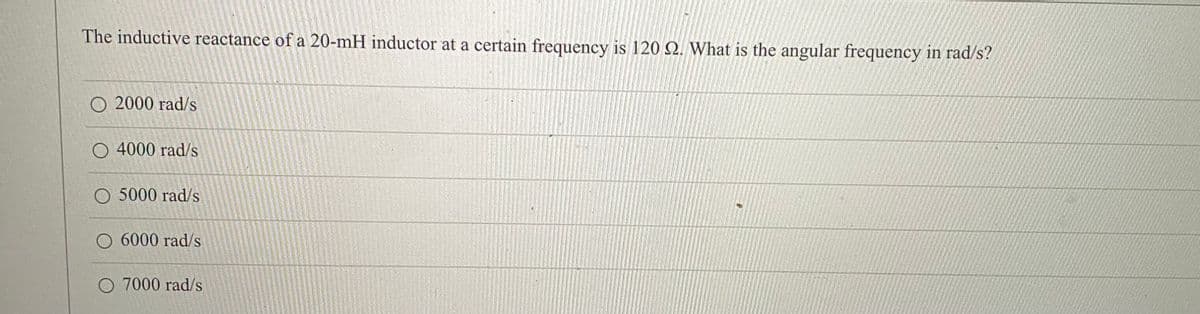 The inductive reactance of a 20-mH inductor at a certain frequency is 120 2. What is the angular frequency in rad/s?
O 2000 rad/s
O 4000 rad/s
O 5000 rad/s
6000 rad/s
O 7000 rad/s