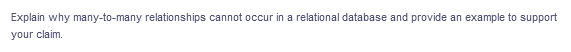 Explain why many-to-many relationships cannot occur in a relational database and provide an example to support
your claim.
