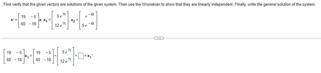 First verify that the given vectors are solutions of the given system. Then use the Wronskian to show that they are linearly independent. Finally, write the general solution of the system.
- 6t
e
x' =
60 -
-5
X; x₁ =
18
5e7t
12 e 7t
x₂ =
5 e-6t
←
=X₁'
19
60 - 18
19 -5
60 - 18
5e7t
12e7t