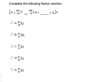 Complete the following fission reaction.
235
01292
U
O a. Kr
36
O b. Rb
37
O C. Br
87
35
d. Kr
e. Br
35
146
57
La