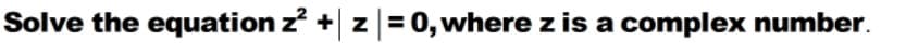 Solve the equation z + z|= 0, where z is a complex number.
