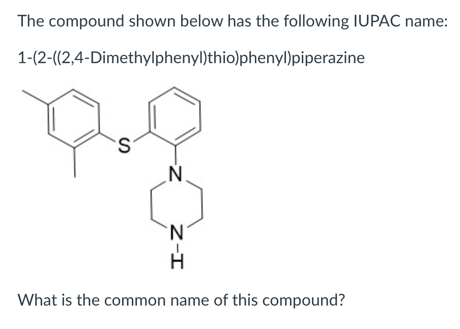 The compound shown below has the following IUPAC name:
1-(2-((2,4-Dimethylphenyl)thio)phenyl)piperazine
S.
N.
What is the common name of this compound?
Z-I
