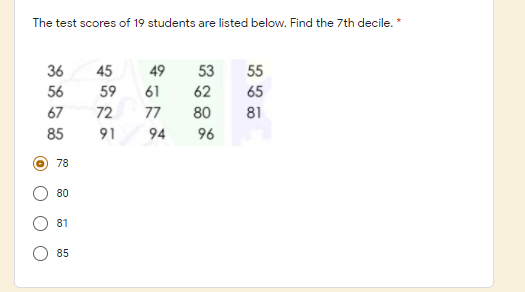 The test scores of 19 students are listed below. Find the 7th decile. *
36
45
49
53
55
56
59
61
62
65
67
72
77
80
81
85
91
94
96
78
80
81
85
