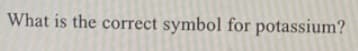 What is the correct symbol for potassium?
