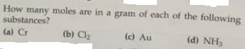 How many moles are in a gram of each of the following
substances?
(a) Cr
(b) Clz
(c) Au
(d) NH3
