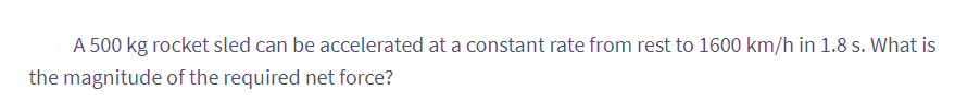 A 500 kg rocket sled can be accelerated at a constant rate from rest to 1600 km/h in 1.8 s. What is
the magnitude of the required net force?