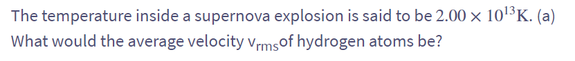 The temperature inside a supernova explosion is said to be 2.00 × 10¹3 K. (a)
What would the average velocity Vrms of hydrogen atoms be?