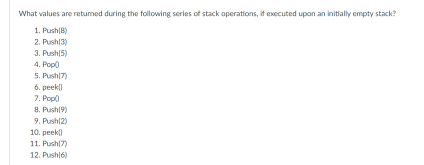 What values are returned during the following series of stack operations, if executed upon an initially empty stack?
1. Push(8)
2. Push(3)
3. Push(5)
4. Pop
5. Push(7)
6. peek)
7. Popo
8. Push(9)
9. Push(2)
10. peek)
11. Push(7)
12. Push(6)