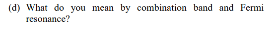 (d) What do you mean by combination band and Fermi
resonance?
