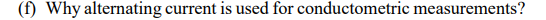 (f) Why alternating current is used for conductometric measurements?