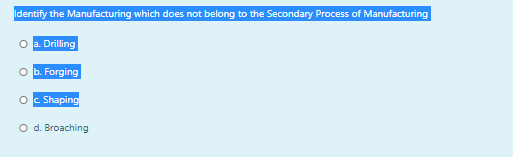 Identify the Manufacturing which does not belong to the Secondary Process of Manufacturing
a. Drilling
O b. Forging
c Shaping
O d. Broaching
