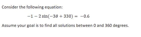 Consider the following equation:
-1- 2 sin(-30 + 330) = -0.6
Assume your goal is to find all solutions between 0 and 360 degrees.