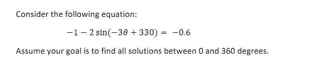 Consider the following equation:
-1- 2 sin(-30 + 330) = -0.6
Assume your goal is to find all solutions between 0 and 360 degrees.