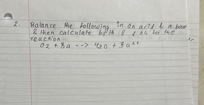 2.
Balance the following,
in an acid & a base
& then calculate both ε & AG for the
reaction:
02 + Ba-> 420 + Ba 2+