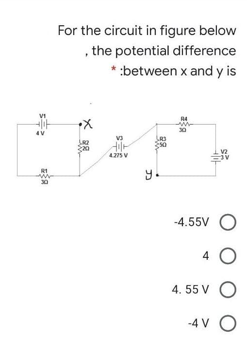 For the circuit in figure below
the potential difference
* :between x and y is
V1
R4
30
4 V
V3
R2
20
R3
50
4.275 V
V2
=3 V
R1
30
-4.55V O
4 O
4. 55 V O
-4 V O
