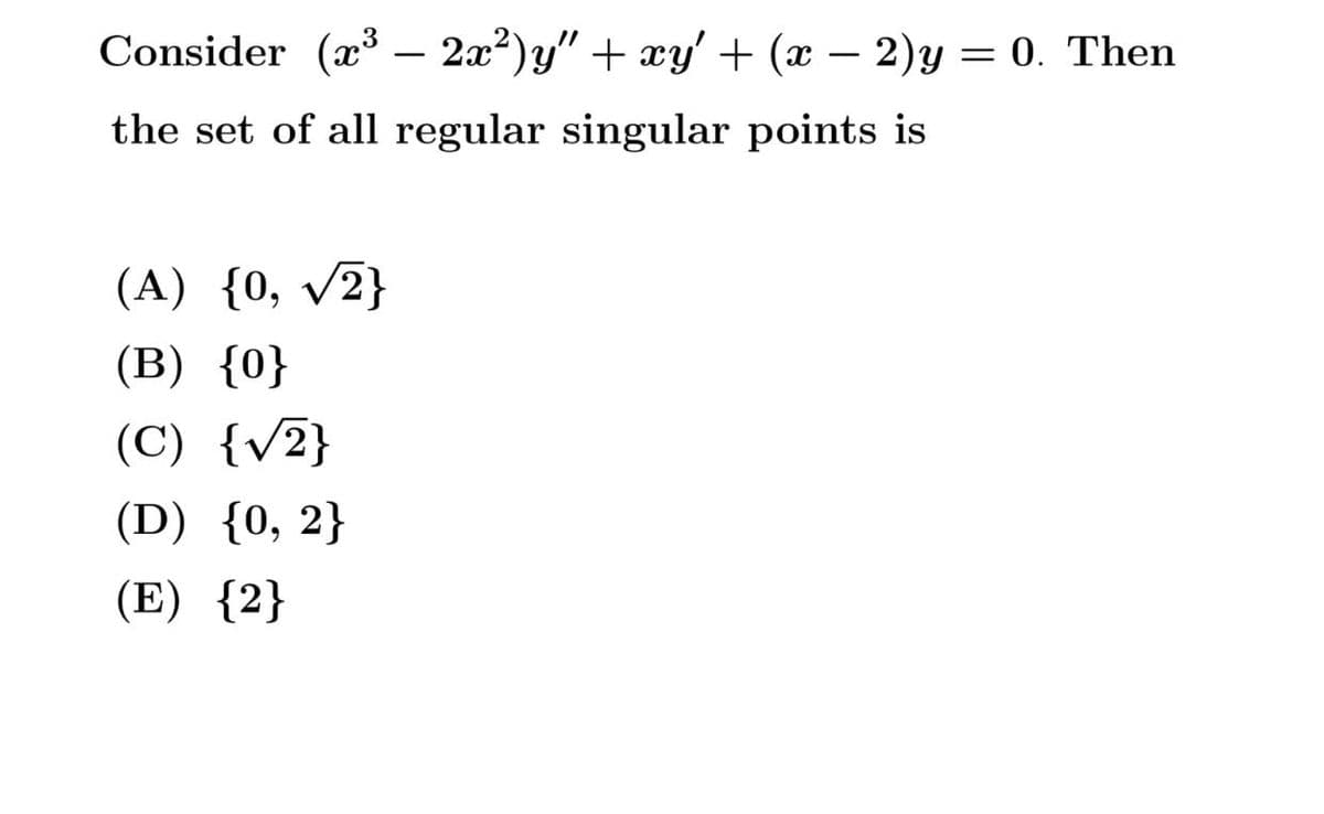 Consider (æ³ –- 2a?)y" + xy' + (x – 2)y = 0. Then
the set of all regular singular points is
(A) {0, v2}
(B) {0}
(C) {v2}
(D) {0, 2}
(E) {2}
