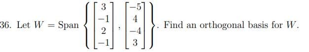 3
-5]
-1
4
36. Let W
Span
Find an orthogonal basis for W.
-4
