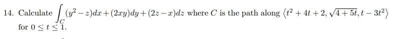 14. Calculate
(y? – z)dx + (2ry)dy+(2z- x)dz where C is the path along (t2 + 4t + 2, V4+ 5t, t – 3t2)
for 0 stsi.
