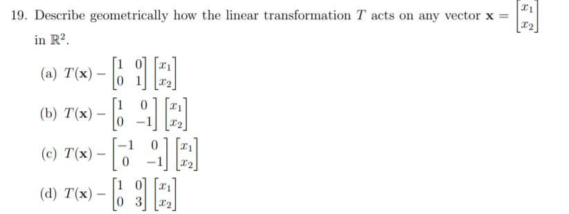 19. Describe geometrically how the linear transformation T acts on any vector x =
in R?.
(a) T(x) – 6 |E
[1
(b) T(x)
—
(с) Т(x) —
-1
0]
3 r2
(d) Т(x) —
