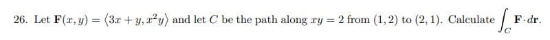 26. Let F(r, y) = (3x + y, a?y) and let C be the path along ry = 2 from (1, 2) to (2, 1). Calculate
F.dr.
