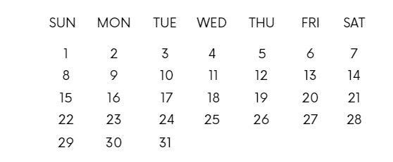 SUN
MON
TUE
WED
THU
FRI
SAT
1
2
3
4
6
7
8
9.
10
11
12
13
14
15
16
17
18
19
20
21
22
23
24
25
26
27
28
29
30
31
