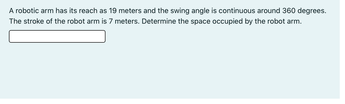 A robotic arm has its reach as 19 meters and the swing angle is continuous around 360 degrees.
The stroke of the robot arm is 7 meters. Determine the space occupied by the robot arm.
