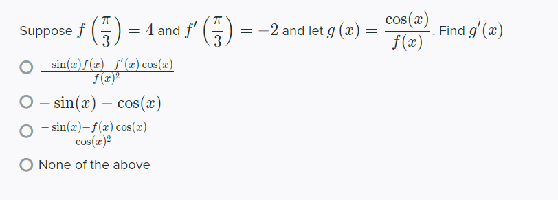 Suppose f () = 4 and f'
3
(5)
cos(x)
2. Find g' (x
f (æ)
-2 and let g (x)
3
- sin(x)f(æ)-f' (x) cos(x)
f(x)²
- sin(x) – cos(x)
sin(x)-f(x) cos(x)
cos(x)2
None of the above
