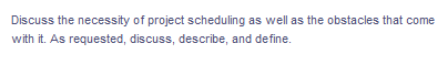 Discuss the necessity of project scheduling as well as the obstacles that come
with it. As requested, discuss, describe, and define.
