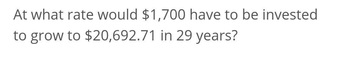 At what rate would $1,700 have to be invested
to grow to $20,692.71 in 29 years?
